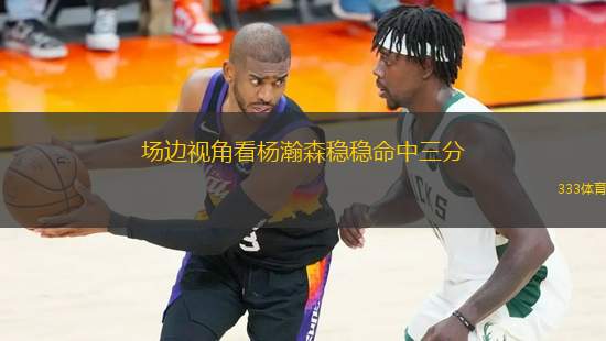 场边视角看杨瀚森稳稳命中三分